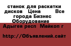 станок для раскатки дисков › Цена ­ 75 - Все города Бизнес » Оборудование   . Адыгея респ.,Майкоп г.